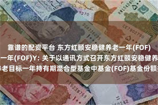 靠谱的配资平台 东方红颐安稳健养老一年(FOF)A,东方红颐安稳健养老一年(FOF)Y: 关于以通讯方式召开东方红颐安稳健养老目标一年持有期混合型基金中基金(FOF)基金份额持有人大会的第二次提示性公告