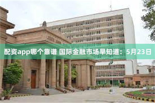 配资app哪个靠谱 国际金融市场早知道：5月23日