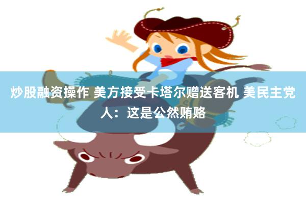 炒股融资操作 美方接受卡塔尔赠送客机 美民主党人：这是公然贿赂