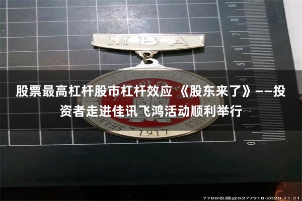 股票最高杠杆股市杠杆效应 《股东来了》——投资者走进佳讯飞鸿活动顺利举行