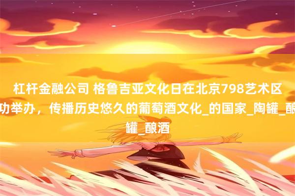 杠杆金融公司 格鲁吉亚文化日在北京798艺术区成功举办，传播历史悠久的葡萄酒文化_的国家_陶罐_酿酒