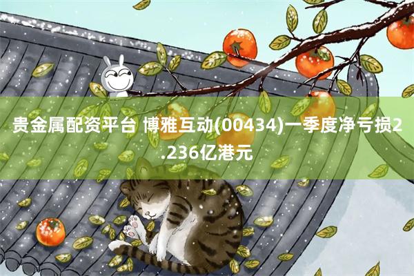 贵金属配资平台 博雅互动(00434)一季度净亏损2.236亿港元
