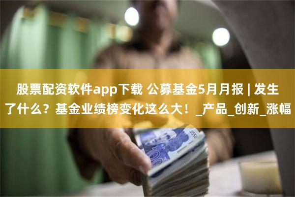 股票配资软件app下载 公募基金5月月报 | 发生了什么？基金业绩榜变化这么大！_产品_创新_涨幅