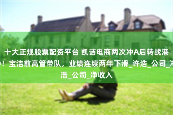 十大正规股票配资平台 凯诘电商两次冲A后转战港股IPO！宝洁前高管带队，业绩连续两年下滑_许浩_公司_净收入