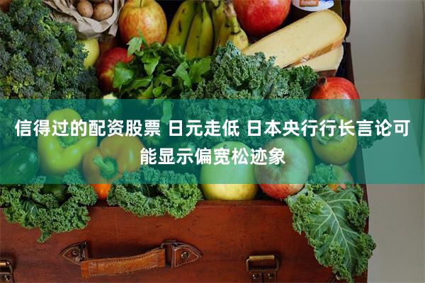 信得过的配资股票 日元走低 日本央行行长言论可能显示偏宽松迹象