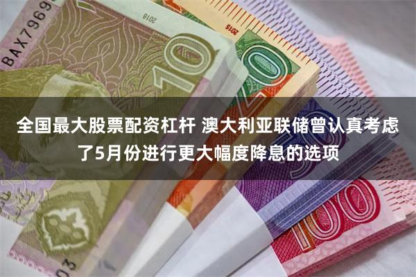 全国最大股票配资杠杆 澳大利亚联储曾认真考虑了5月份进行更大幅度降息的选项