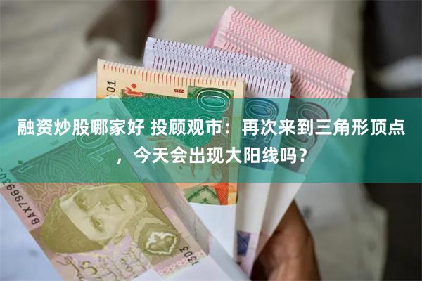 融资炒股哪家好 投顾观市：再次来到三角形顶点，今天会出现大阳线吗？