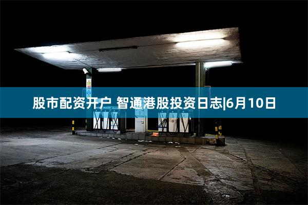 股市配资开户 智通港股投资日志|6月10日