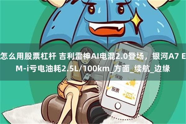 怎么用股票杠杆 吉利雷神AI电混2.0登场，银河A7 EM-i亏电油耗2.5L/100km_方面_续航_边缘