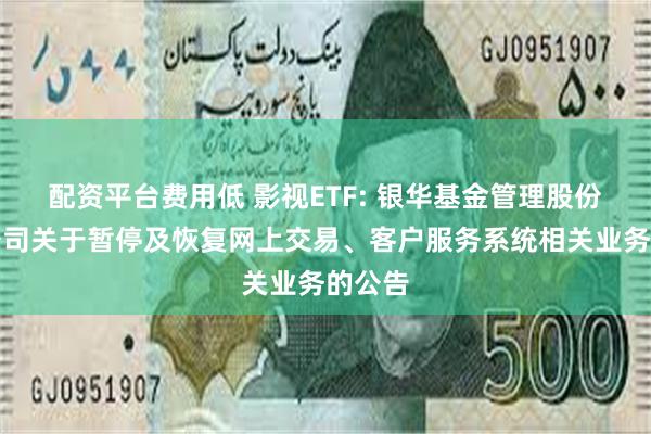 配资平台费用低 影视ETF: 银华基金管理股份有限公司关于暂停及恢复网上交易、客户服务系统相关业务的公告