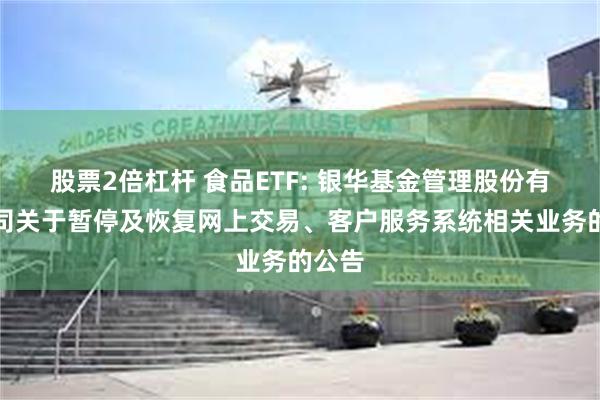 股票2倍杠杆 食品ETF: 银华基金管理股份有限公司关于暂停及恢复网上交易、客户服务系统相关业务的公告