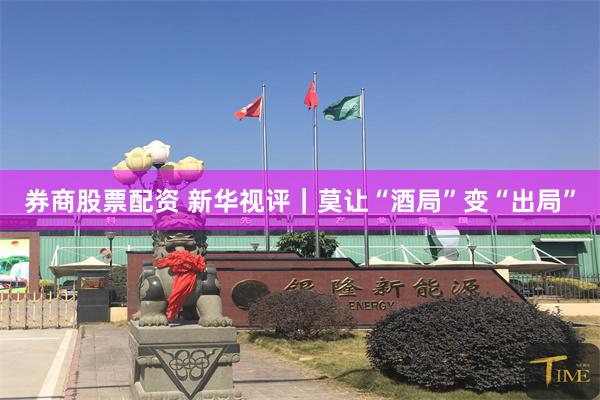 券商股票配资 新华视评｜莫让“酒局”变“出局”