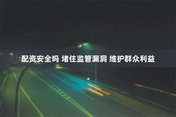 配资安全吗 堵住监管漏洞 维护群众利益