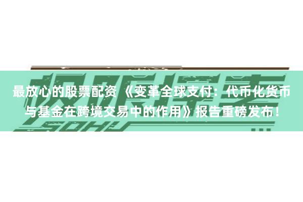 最放心的股票配资 《变革全球支付：代币化货币与基金在跨境交易中的作用》报告重磅发布！