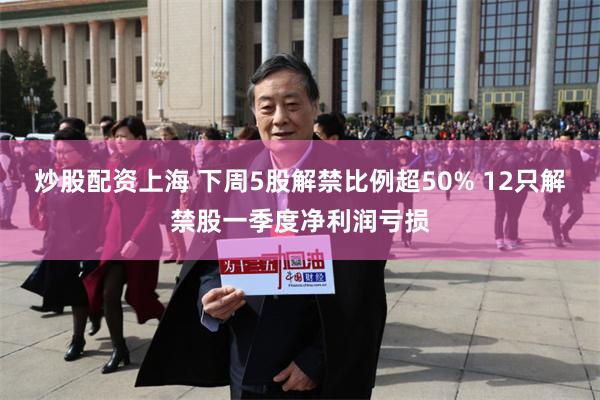 炒股配资上海 下周5股解禁比例超50% 12只解禁股一季度净利润亏损