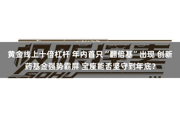 黄金线上十倍杠杆 年内首只“翻倍基”出现 创新药基金强势霸屏 宝座能否坚守到年底？
