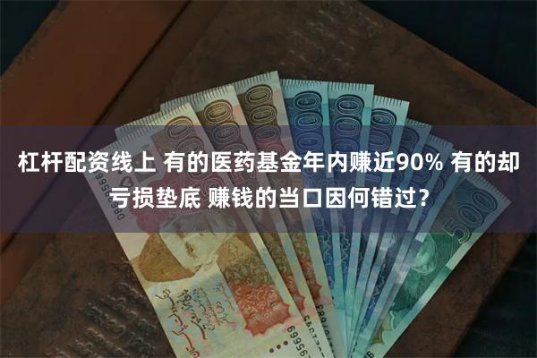 杠杆配资线上 有的医药基金年内赚近90% 有的却亏损垫底 赚钱的当口因何错过？