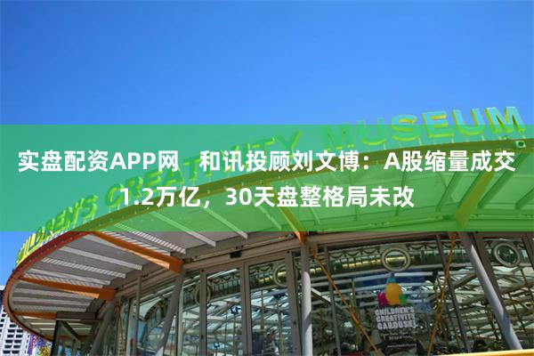 实盘配资APP网   和讯投顾刘文博：A股缩量成交1.2万亿，30天盘整格局未改