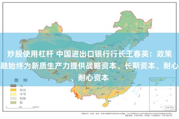 炒股使用杠杆 中国进出口银行行长王春英：政策性金融始终为新质生产力提供战略资本、长期资本、耐心资本