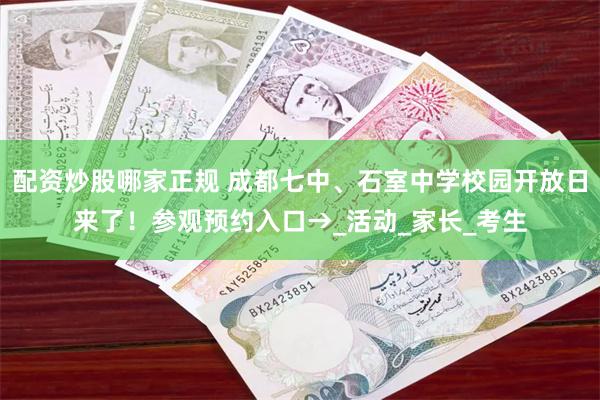 配资炒股哪家正规 成都七中、石室中学校园开放日来了！参观预约入口→_活动_家长_考生