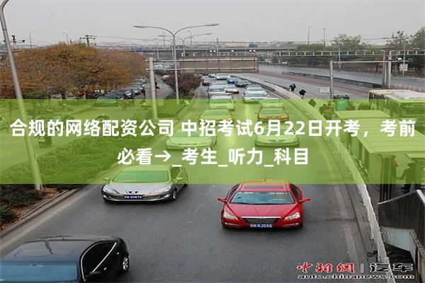合规的网络配资公司 中招考试6月22日开考，考前必看→_考生_听力_科目