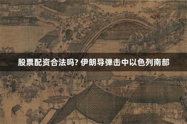 股票配资合法吗? 伊朗导弹击中以色列南部