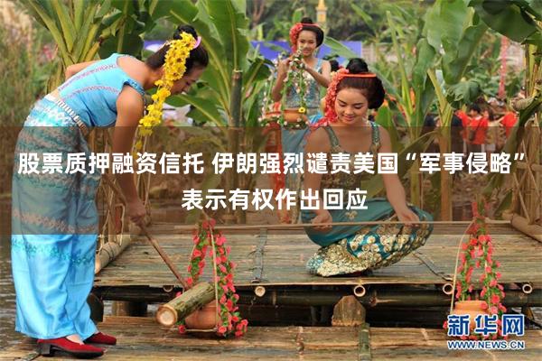 股票质押融资信托 伊朗强烈谴责美国“军事侵略” 表示有权作出回应