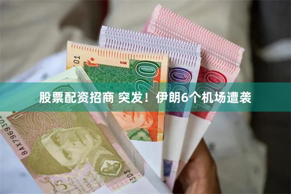 股票配资招商 突发！伊朗6个机场遭袭