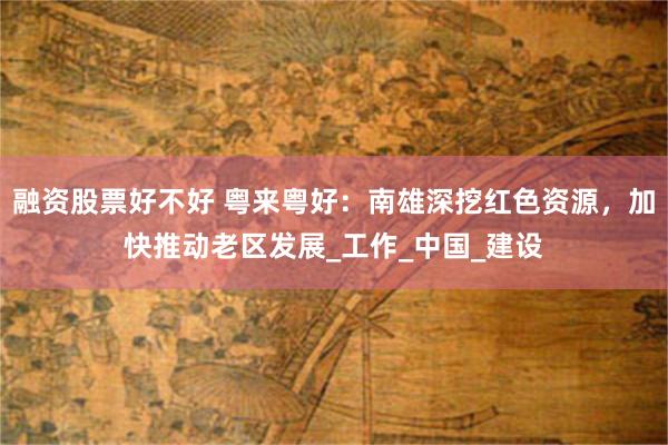 融资股票好不好 粤来粤好：南雄深挖红色资源，加快推动老区发展_工作_中国_建设