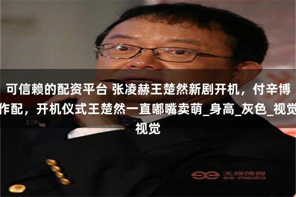 可信赖的配资平台 张凌赫王楚然新剧开机，付辛博作配，开机仪式王楚然一直嘟嘴卖萌_身高_灰色_视觉