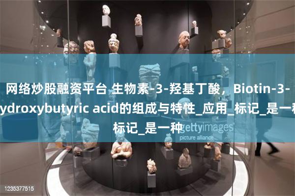 网络炒股融资平台 生物素-3-羟基丁酸，Biotin-3-hydroxybutyric acid的组成与特性_应用_标记_是一种
