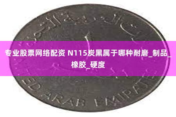 专业股票网络配资 N115炭黑属于哪种耐磨_制品_橡胶_硬度