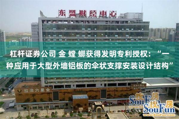 杠杆证券公司 金 螳 螂获得发明专利授权：“一种应用于大型外墙铝板的伞状支撑安装设计结构”