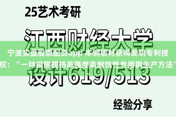 宁波实盘股票配资app 本钢板材获得发明专利授权：“一种极限规格高强度高耐蚀性专用钢生产方法”