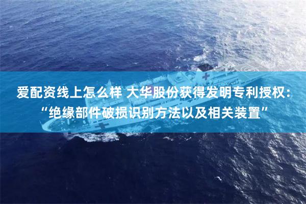 爱配资线上怎么样 大华股份获得发明专利授权：“绝缘部件破损识别方法以及相关装置”