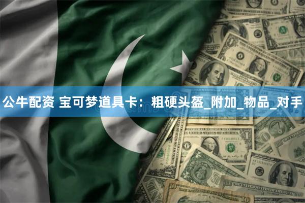 公牛配资 宝可梦道具卡：粗硬头盔_附加_物品_对手
