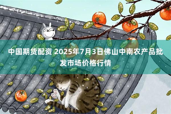 中国期货配资 2025年7月3日佛山中南农产品批发市场价格行情