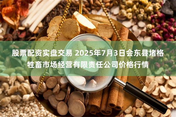 股票配资实盘交易 2025年7月3日会东县堵格牲畜市场经营有限责任公司价格行情