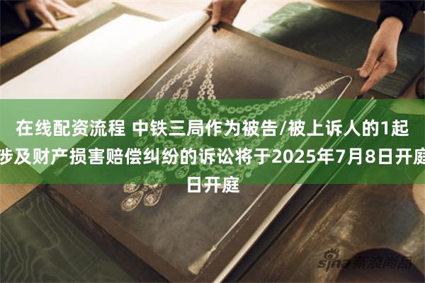 在线配资流程 中铁三局作为被告/被上诉人的1起涉及财产损害赔偿纠纷的诉讼将于2025年7月8日开庭