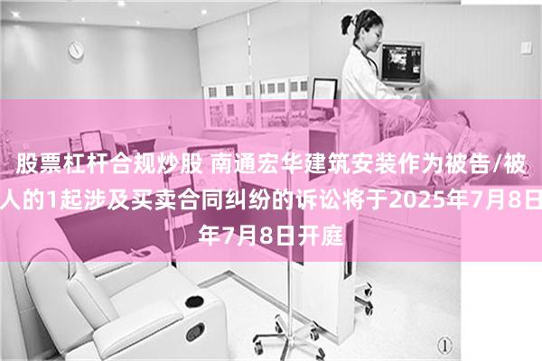 股票杠杆合规炒股 南通宏华建筑安装作为被告/被上诉人的1起涉及买卖合同纠纷的诉讼将于2025年7月8日开庭
