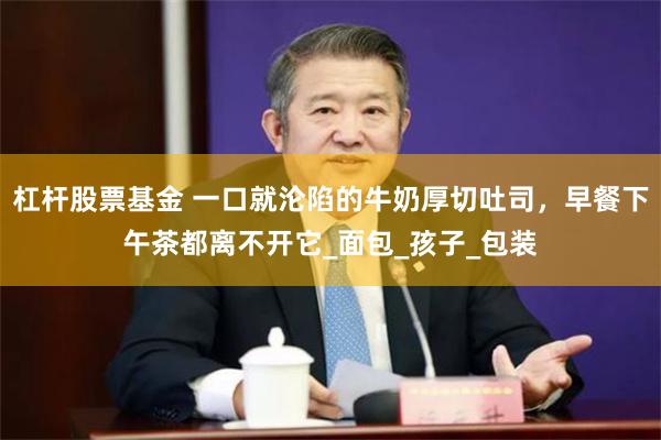 杠杆股票基金 一口就沦陷的牛奶厚切吐司，早餐下午茶都离不开它_面包_孩子_包装