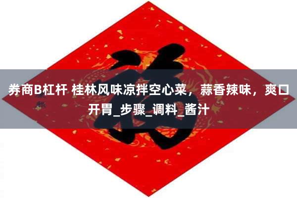 券商B杠杆 桂林风味凉拌空心菜，蒜香辣味，爽口开胃_步骤_调料_酱汁