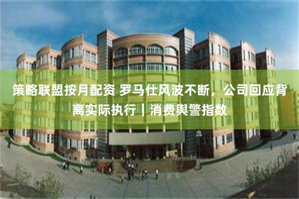 策略联盟按月配资 罗马仕风波不断，公司回应背离实际执行｜消费舆警指数