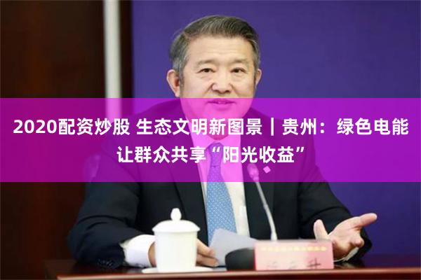 2020配资炒股 生态文明新图景｜贵州：绿色电能让群众共享“阳光收益”